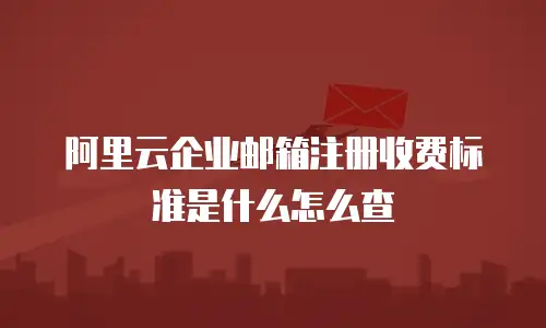 阿里云企业邮箱注册收费标准是什么怎么查