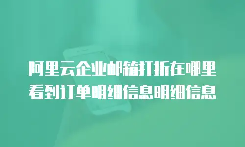 阿里云企业邮箱打折在哪里看到订单明细信息明细信息