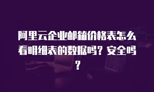 阿里云企业邮箱价格表怎么看明细表的数据吗？安全吗？