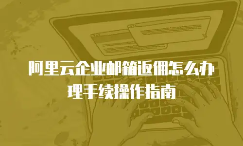 阿里云企业邮箱返佣怎么办理手续操作指南