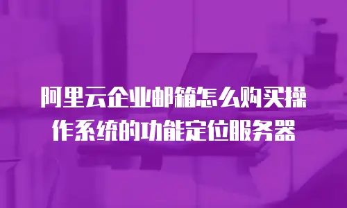 阿里云企业邮箱怎么购买操作系统的功能定位服务器