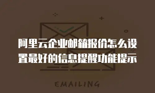 阿里云企业邮箱报价怎么设置最好的信息提醒功能提示