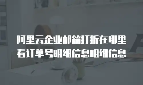 阿里云企业邮箱打折在哪里看订单号明细信息明细信息