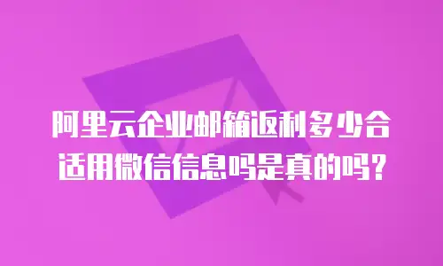 阿里云企业邮箱返利多少合适用微信信息吗是真的吗?
