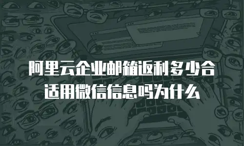 阿里云企业邮箱返利多少合适用微信信息吗为什么