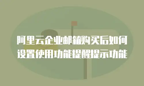 阿里云企业邮箱购买后如何设置使用功能提醒提示功能