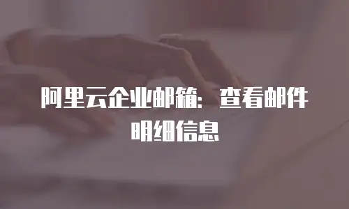 阿里云企业邮箱：查看邮件明细信息
