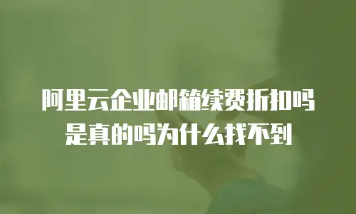 阿里云企业邮箱续费折扣吗是真的吗为什么找不到