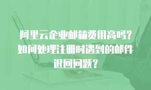 阿里云企业邮箱费用高吗？如何处理注册时遇到的邮件退回问题？