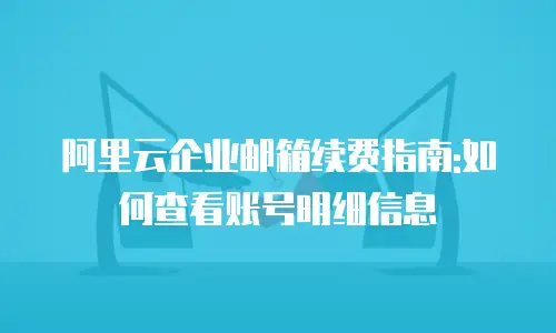 阿里云企业邮箱续费指南:如何查看账号明细信息