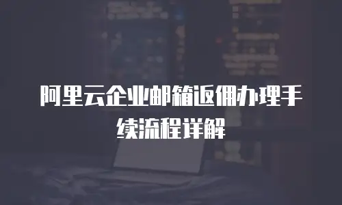 阿里云企业邮箱返佣办理手续流程详解
