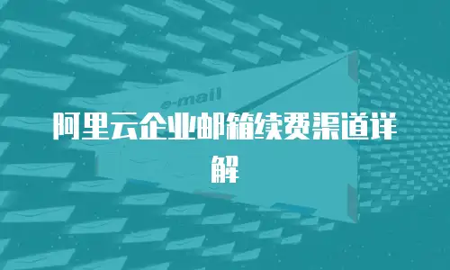 阿里云企业邮箱续费渠道详解