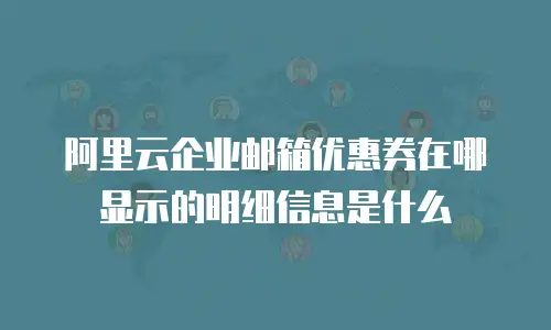 阿里云企业邮箱优惠券在哪显示的明细信息是什么