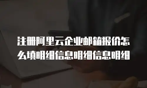 注册阿里云企业邮箱报价怎么填明细信息明细信息明细