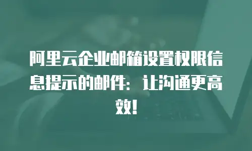 阿里云企业邮箱设置权限信息提示的邮件：让沟通更高效！
