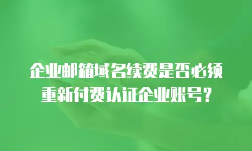 企业邮箱域名续费是否必须重新付费认证企业账号？