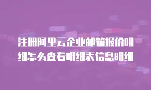 注册阿里云企业邮箱报价明细怎么查看明细表信息明细