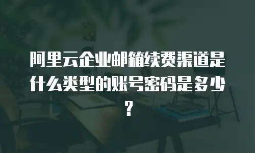 阿里云企业邮箱续费渠道是什么类型的账号密码是多少？