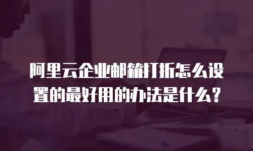 阿里云企业邮箱打折怎么设置的最好用的办法是什么？