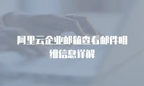 阿里云企业邮箱查看邮件明细信息详解