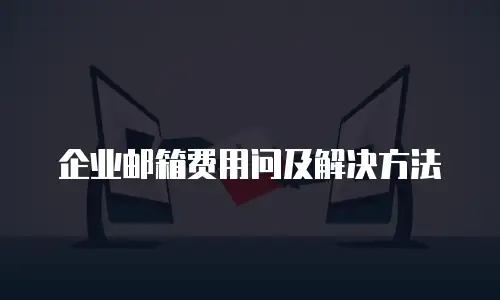企业邮箱费用问及解决方法