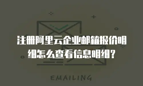 注册阿里云企业邮箱报价明细怎么查看信息明细？