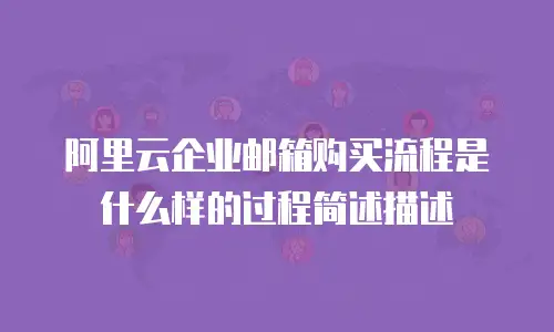 阿里云企业邮箱购买流程是什么样的过程简述描述