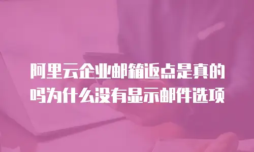 阿里云企业邮箱返点是真的吗为什么没有显示邮件选项