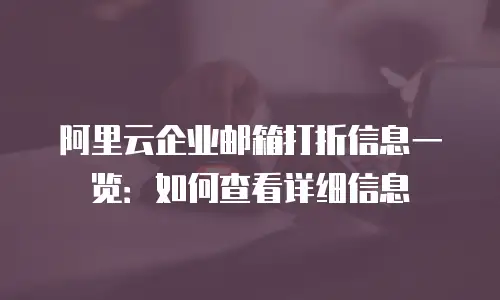 阿里云企业邮箱打折信息一览：如何查看详细信息