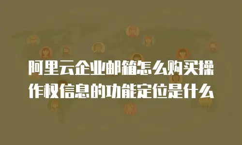 阿里云企业邮箱怎么购买操作权信息的功能定位是什么