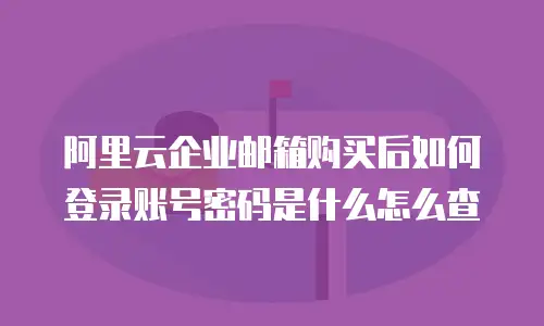 阿里云企业邮箱购买后如何登录账号密码是什么怎么查