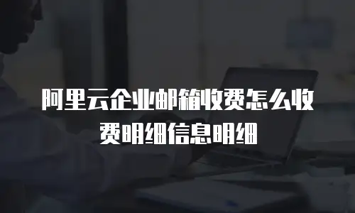 阿里云企业邮箱收费怎么收费明细信息明细