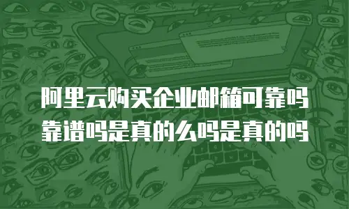 阿里云购买企业邮箱可靠吗靠谱吗是真的么吗是真的吗