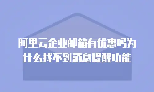 阿里云企业邮箱有优惠吗为什么找不到消息提醒功能