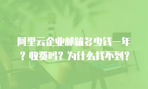 阿里云企业邮箱多少钱一年？收费吗？为什么找不到？