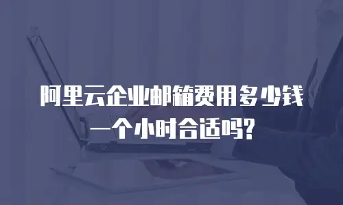 阿里云企业邮箱费用多少钱一个小时合适吗?