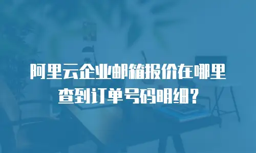 阿里云企业邮箱报价在哪里查到订单号码明细？