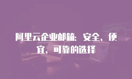 阿里云企业邮箱：安全、便宜、可靠的选择