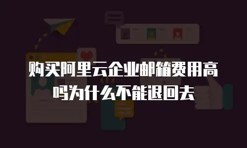 购买阿里云企业邮箱费用高吗为什么不能退回去