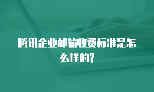 腾讯企业邮箱收费标准是怎么样的?