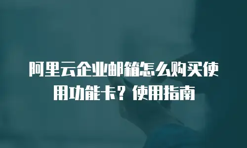 阿里云企业邮箱怎么购买使用功能卡？使用指南