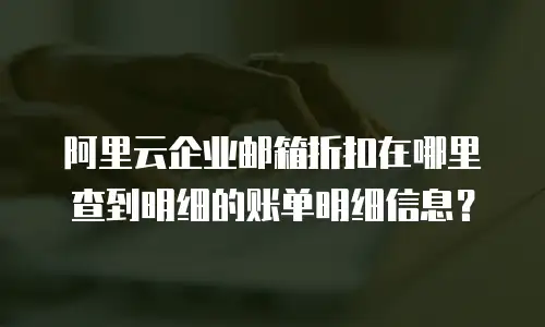 阿里云企业邮箱折扣在哪里查到明细的账单明细信息？