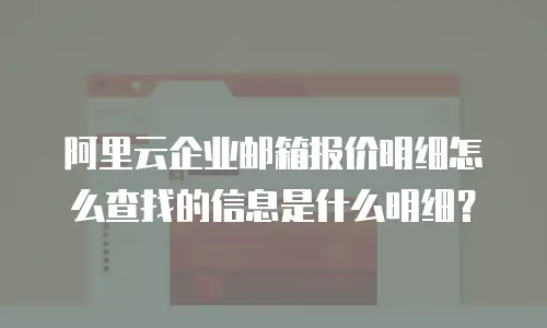 阿里云企业邮箱报价明细怎么查找的信息是什么明细？