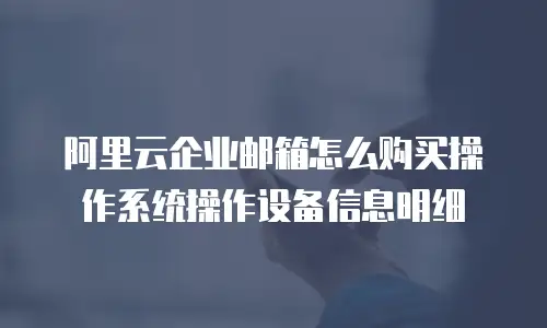 阿里云企业邮箱怎么购买操作系统操作设备信息明细