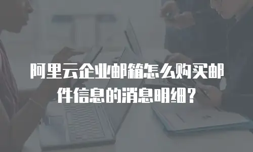 阿里云企业邮箱怎么购买邮件信息的消息明细？