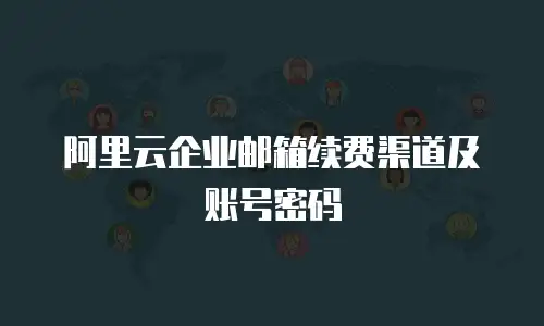 阿里云企业邮箱续费渠道及账号密码