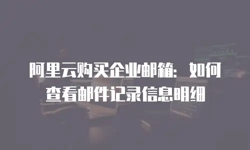阿里云购买企业邮箱：如何查看邮件记录信息明细