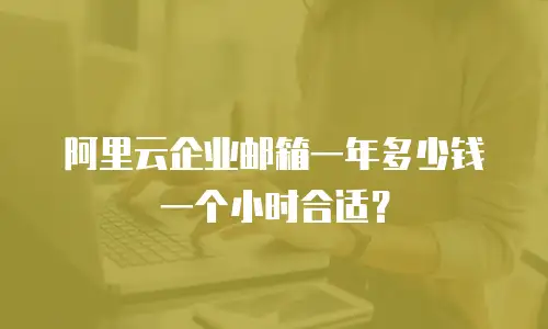 阿里云企业邮箱一年多少钱一个小时合适?