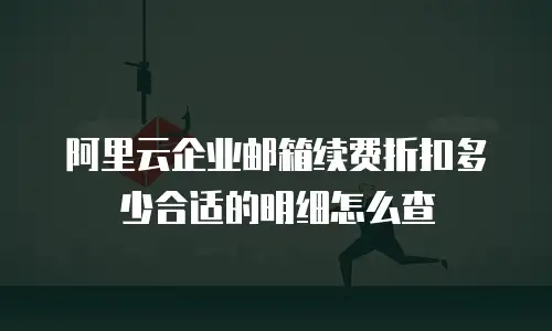 阿里云企业邮箱续费折扣多少合适的明细怎么查