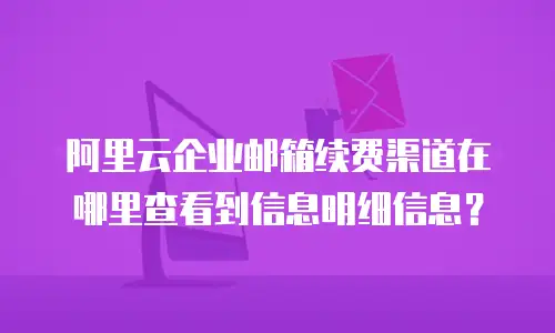 阿里云企业邮箱续费渠道在哪里查看到信息明细信息？